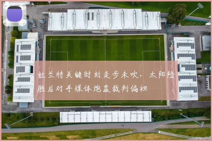 杜兰特关键时刻走步未吹，太阳险胜后对手媒体炮轰裁判偏袒