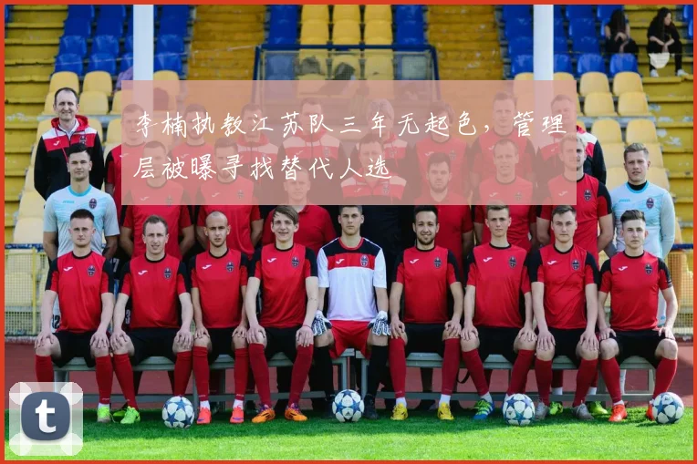 李楠执教江苏队三年无起色，管理层被曝寻找替代人选