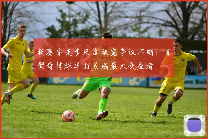 新赛季走步尺度放宽争议不断，东契奇持球单打或成最大受益者