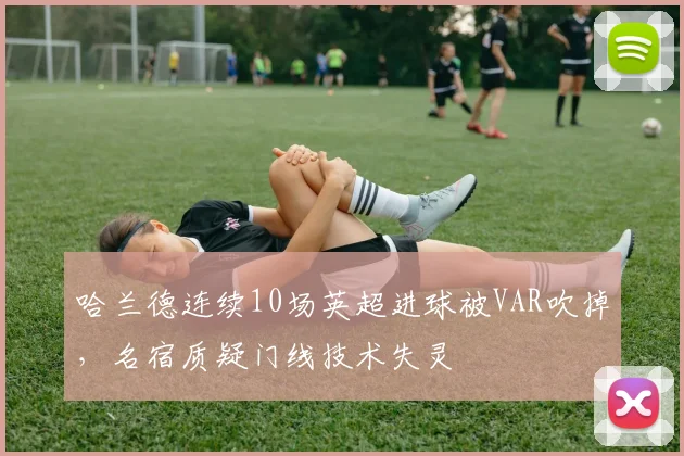 哈兰德连续10场英超进球被VAR吹掉，名宿质疑门线技术失灵
