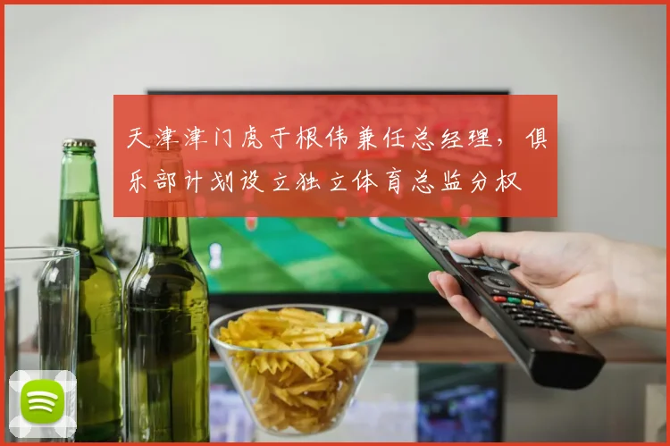 天津津门虎于根伟兼任总经理，俱乐部计划设立独立体育总监分权