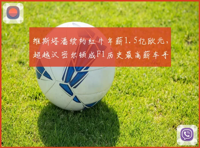 维斯塔潘续约红牛年薪1.5亿欧元，超越汉密尔顿成F1历史最高薪车手