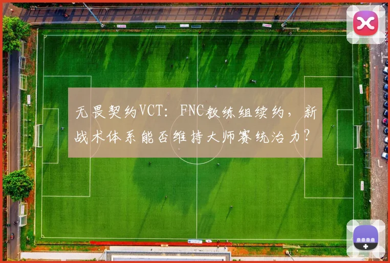 无畏契约VCT：FNC教练组续约，新战术体系能否维持大师赛统治力？