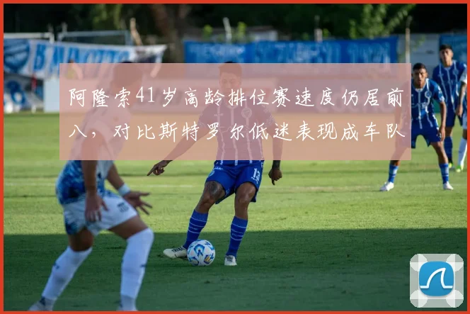 阿隆索41岁高龄排位赛速度仍居前八，对比斯特罗尔低迷表现成车队反差