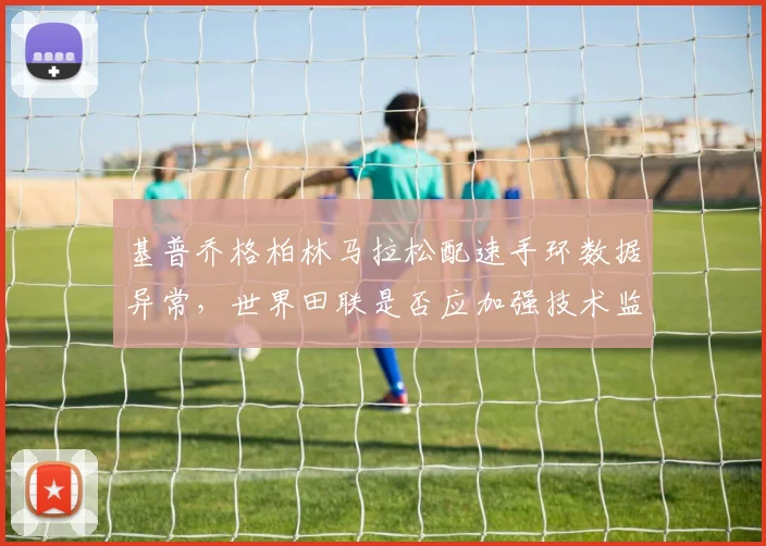 基普乔格柏林马拉松配速手环数据异常，世界田联是否应加强技术监管？