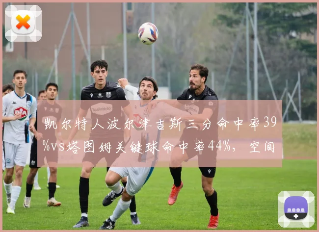 凯尔特人波尔津吉斯三分命中率39%vs塔图姆关键球命中率44%，空间内线成双探花救星