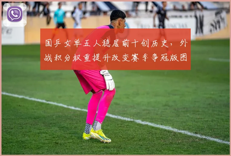 国乒女单五人稳居前十创历史，外战积分权重提升改变赛季争冠版图