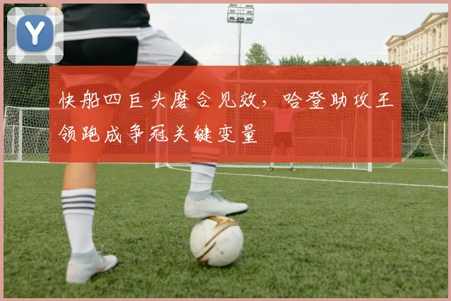 快船四巨头磨合见效，哈登助攻王领跑成争冠关键变量