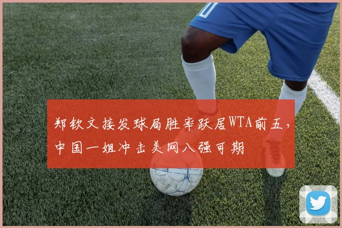 郑钦文接发球局胜率跃居WTA前五，中国一姐冲击美网八强可期